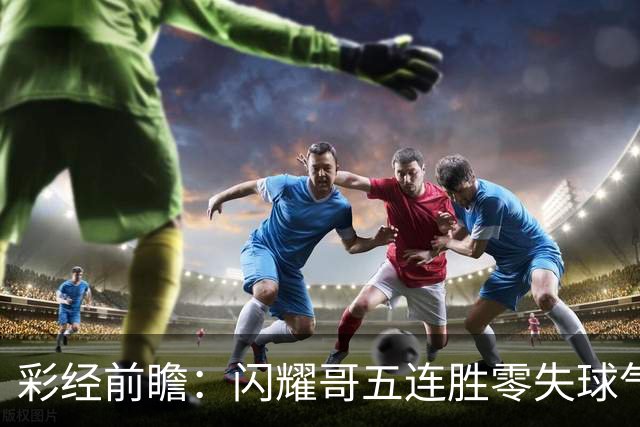 彩经前瞻：闪耀哥五连胜零失球气势如虹，圣吉罗斯让平半底气不足