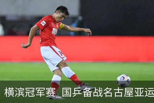 横滨冠军赛 国乒备战名古屋亚运会大于成绩本身